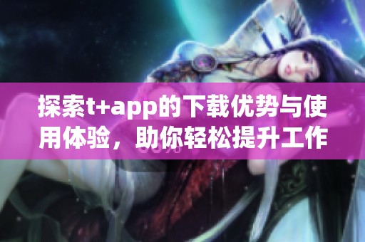 探索t+app的下载优势与使用体验，助你轻松提升工作效率