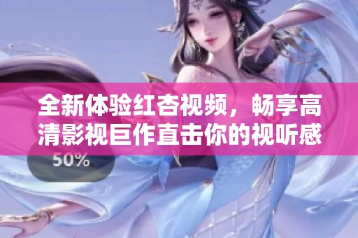 全新体验红杏视频，畅享高清影视巨作直击你的视听感受