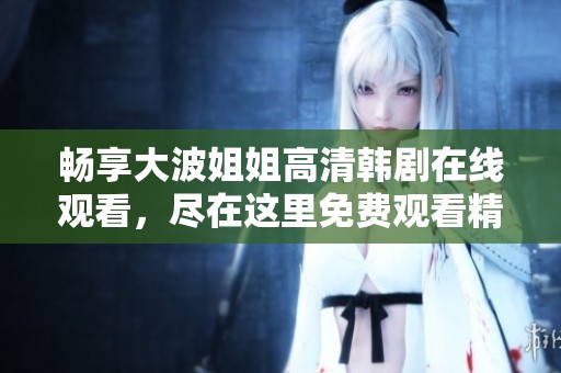 畅享大波姐姐高清韩剧在线观看，尽在这里免费观看精彩剧集