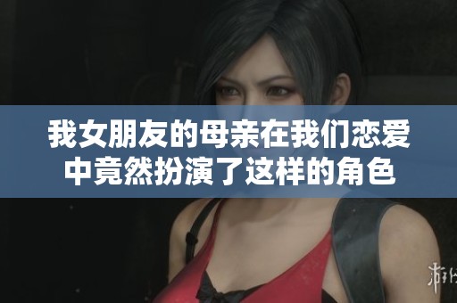 我女朋友的母亲在我们恋爱中竟然扮演了这样的角色