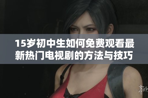 15岁初中生如何免费观看最新热门电视剧的方法与技巧揭秘