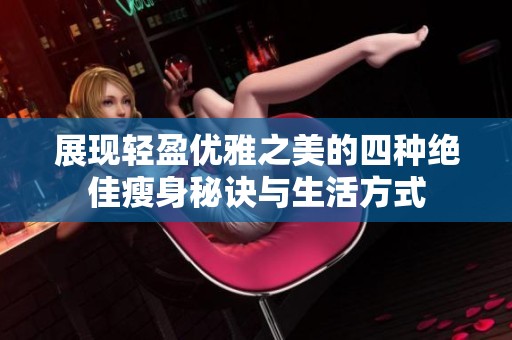 展现轻盈优雅之美的四种绝佳瘦身秘诀与生活方式