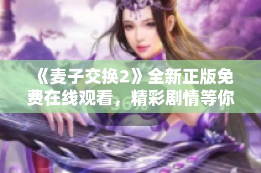 《麦子交换2》全新正版免费在线观看，精彩剧情等你来探索