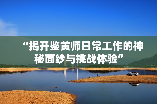 “揭开鉴黄师日常工作的神秘面纱与挑战体验”