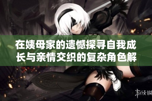 在姨母家的遗憾探寻自我成长与亲情交织的复杂角色解析