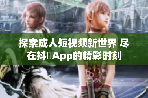 探索成人短视频新世界 尽在抖抈App的精彩时刻