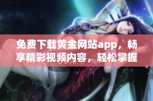 免费下载黄金网站app，畅享精彩视频内容，轻松掌握最新资源