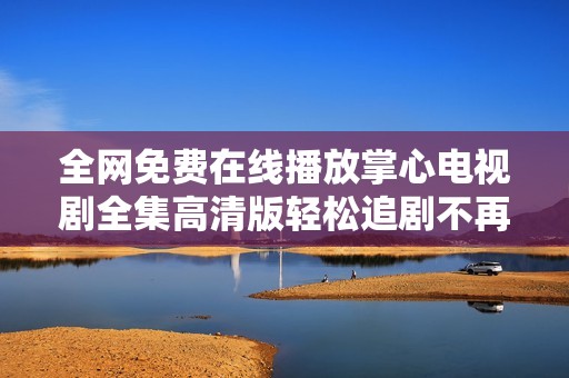 全网免费在线播放掌心电视剧全集高清版轻松追剧不再等待