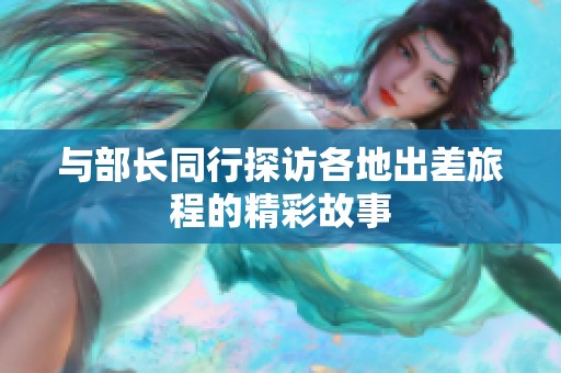 与部长同行探访各地出差旅程的精彩故事
