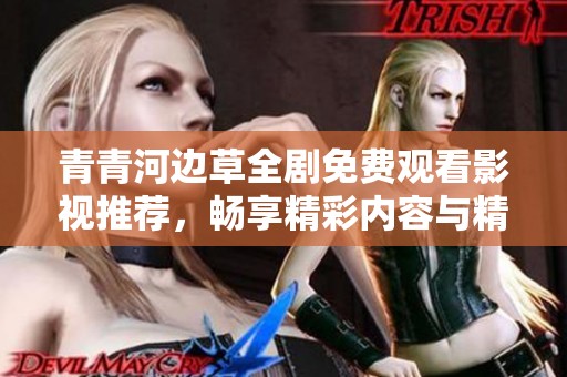 青青河边草全剧免费观看影视推荐，畅享精彩内容与精彩剧情