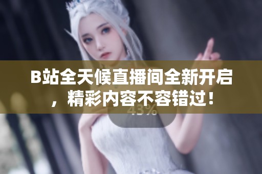 B站全天候直播间全新开启，精彩内容不容错过！