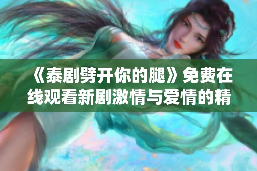 《泰剧劈开你的腿》免费在线观看新剧激情与爱情的精彩交织