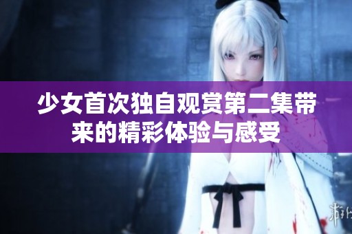 少女首次独自观赏第二集带来的精彩体验与感受