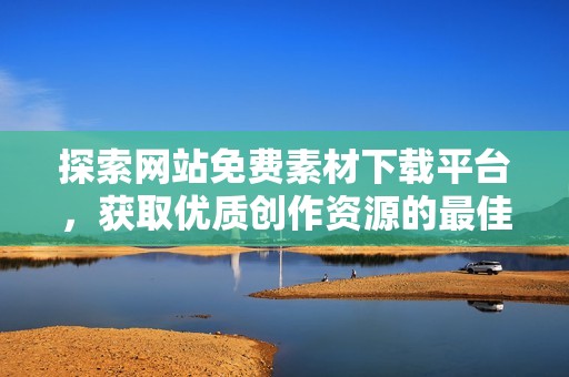 探索网站免费素材下载平台，获取优质创作资源的最佳选择