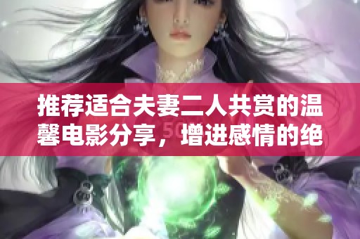 推荐适合夫妻二人共赏的温馨电影分享，增进感情的绝佳选择