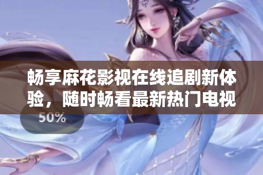 畅享麻花影视在线追剧新体验，随时畅看最新热门电视剧