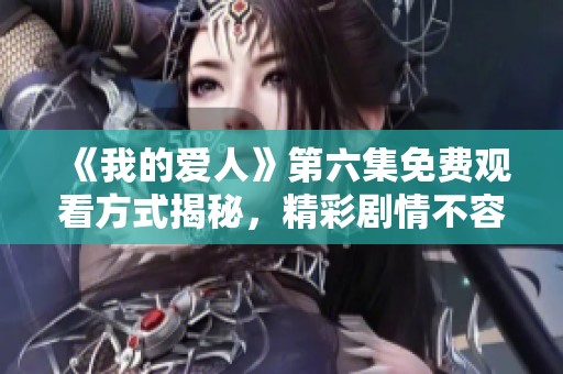 《我的爱人》第六集免费观看方式揭秘，精彩剧情不容错过