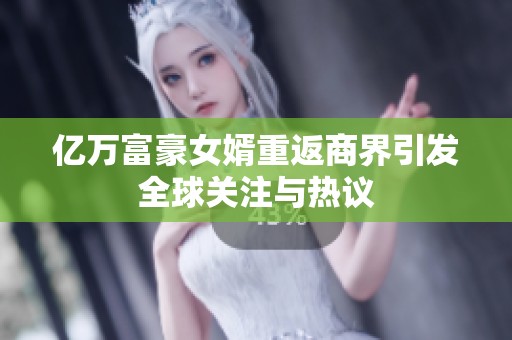 亿万富豪女婿重返商界引发全球关注与热议
