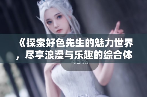 《探索好色先生的魅力世界，尽享浪漫与乐趣的综合体验》