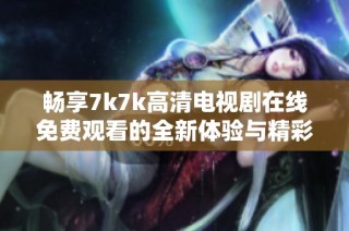 畅享7k7k高清电视剧在线免费观看的全新体验与精彩内容