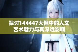 探讨144447大但中的人文艺术魅力与其深远影响