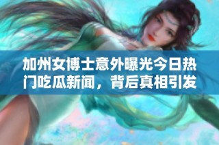 加州女博士意外曝光今日热门吃瓜新闻，背后真相引发热议