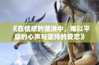 《在情感的漩涡中，难以平息的心声与坚持的爱恋》