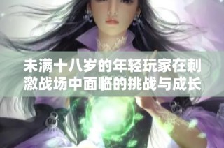 未满十八岁的年轻玩家在刺激战场中面临的挑战与成长