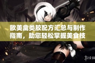 欧美禽类胶配方汇总与制作指南，助您轻松掌握美食技巧