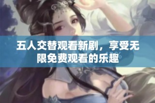 五人交替观看新剧，享受无限免费观看的乐趣