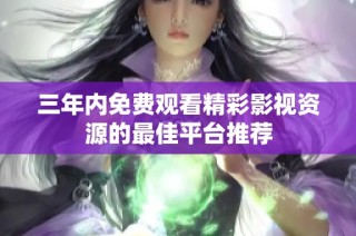 三年内免费观看精彩影视资源的最佳平台推荐
