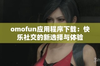 omofun应用程序下载：快乐社交的新选择与体验