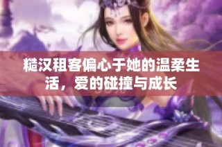 糙汉租客偏心于她的温柔生活，爱的碰撞与成长