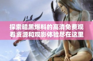 探索暗黑爆料的高清免费观看资源和观影体验尽在这里