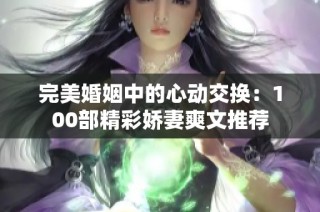 完美婚姻中的心动交换：100部精彩娇妻爽文推荐
