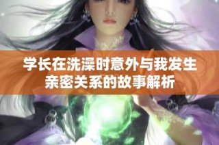 学长在洗澡时意外与我发生亲密关系的故事解析