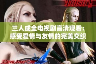 三人成全电视剧高清观看：感受爱情与友情的完美交织