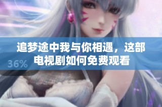 追梦途中我与你相遇，这部电视剧如何免费观看