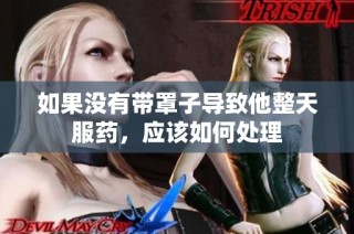 如果没有带罩子导致他整天服药，应该如何处理