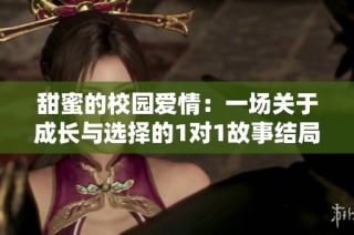 甜蜜的校园爱情：一场关于成长与选择的1对1故事结局揭秘