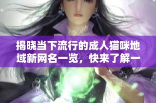 揭晓当下流行的成人猫咪地域新网名一览，快来了解一下吧