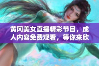 黄冈美女直播精彩节目，成人内容免费观看，等你来欣赏！