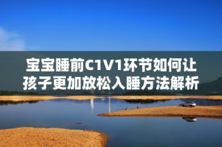 宝宝睡前C1V1环节如何让孩子更加放松入睡方法解析