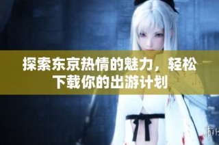 探索东京热情的魅力，轻松下载你的出游计划
