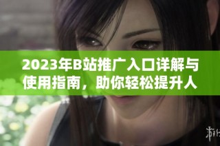 2023年B站推广入口详解与使用指南，助你轻松提升人气
