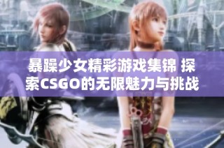 暴躁少女精彩游戏集锦 探索CSGO的无限魅力与挑战