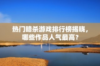 热门暗杀游戏排行榜揭晓，哪些作品人气最高？