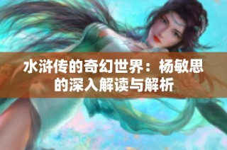 水浒传的奇幻世界：杨敏思的深入解读与解析