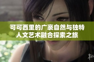 可可西里的广袤自然与独特人文艺术融合探索之旅