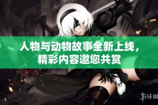 人物与动物故事全新上线，精彩内容邀您共赏